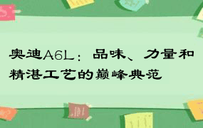 奥迪A6L：品味、力量和精湛工艺的巅峰典范