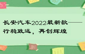 长安汽车2022最新款——行稳致远，再创辉煌