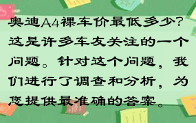 奥迪A4裸车价最低多少？这是许多车友关注的一个问题。针对这个问题，我们进行了调查和分析，为您提供最准确的答案。