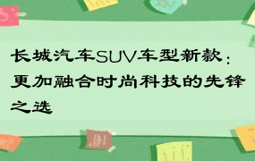 长城汽车SUV车型新款：更加融合时尚科技的先锋之选