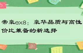 帝豪ex8：豪华品质与高性价比兼备的新选择