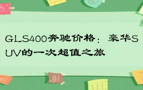 GLS400奔驰价格：豪华SUV的一次超值之旅