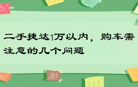 二手捷达1万以内，购车需注意的几个问题