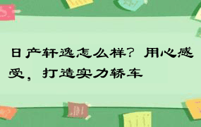 日产轩逸怎么样？用心感受，打造实力轿车