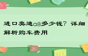 进口奥迪a8多少钱？详细解析购车费用