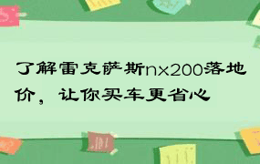 了解雷克萨斯nx200落地价，让你买车更省心