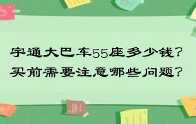 宇通大巴车55座多少钱？买前需要注意哪些问题？