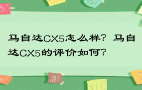 马自达CX5怎么样？马自达CX5的评价如何？