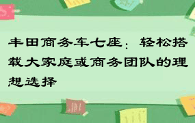 丰田商务车七座：轻松搭载大家庭或商务团队的理想选择