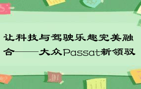 让科技与驾驶乐趣完美融合——大众Passat新领驭