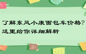 了解东风小康面包车价格？这里给你详细解析