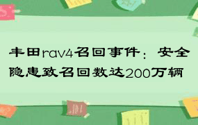 丰田rav4召回事件：安全隐患致召回数达200万辆