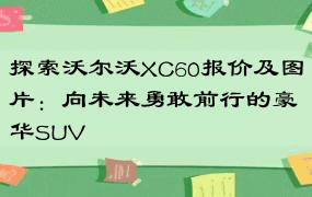 探索沃尔沃XC60报价及图片：向未来勇敢前行的豪华SUV