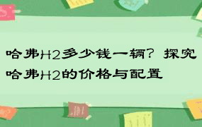 哈弗H2多少钱一辆？探究哈弗H2的价格与配置