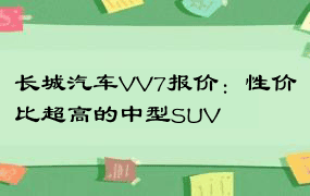 长城汽车VV7报价：性价比超高的中型SUV