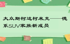 大众斯柯达柯米克——德系SUV家族新成员