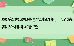 探究索纳塔8代报价，了解其价格和特色