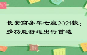 长安商务车七座2021款：多功能舒适出行首选