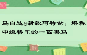 马自达6新款阿特兹：堪称中级轿车的一匹黑马