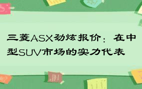 三菱ASX劲炫报价：在中型SUV市场的实力代表