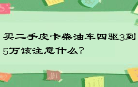 买二手皮卡柴油车四驱3到5万该注意什么？