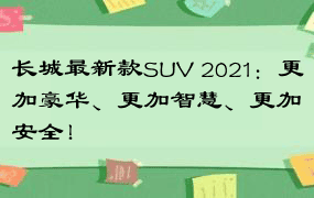 长城最新款SUV 2021：更加豪华、更加智慧、更加安全！