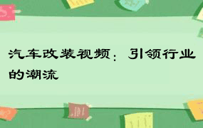 汽车改装视频：引领行业的潮流