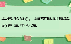 上汽名爵6：细节做到极致的自主中型车