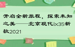 开启全新旅程，探索未知之美——北京现代ix35新款2021