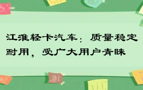 江淮轻卡汽车：质量稳定耐用，受广大用户青睐