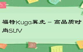 福特Kuga翼虎 - 高品质时尚SUV