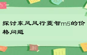 探讨东风风行菱智m5的价格问题