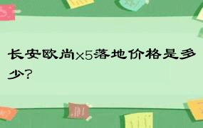 长安欧尚x5落地价格是多少？