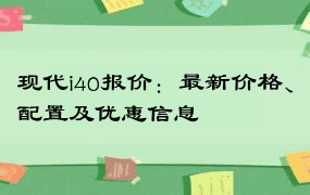 现代i40报价：最新价格、配置及优惠信息