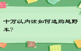 十万以内该如何选购越野车？