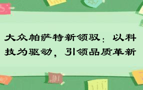 大众帕萨特新领驭：以科技为驱动，引领品质革新