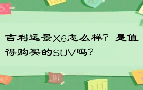 吉利远景X6怎么样？是值得购买的SUV吗？