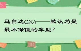 马自达CX4——被认为是最不保值的车型？