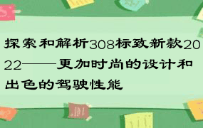 探索和解析308标致新款2022——更加时尚的设计和出色的驾驶性能