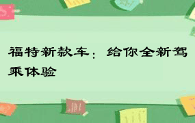 福特新款车：给你全新驾乘体验