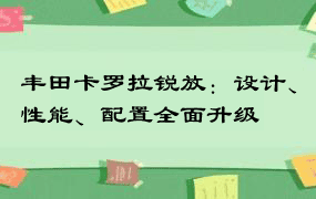 丰田卡罗拉锐放：设计、性能、配置全面升级