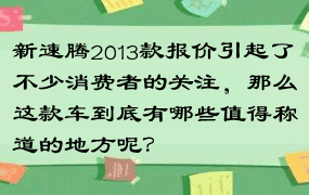 新速腾2013款报价引起了不少消费者的关注，那么这款车到底有哪些值得称道的地方呢？