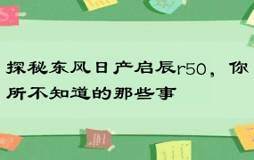 探秘东风日产启辰r50，你所不知道的那些事