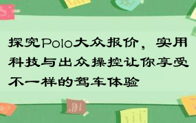 探究Polo大众报价，实用科技与出众操控让你享受不一样的驾车体验