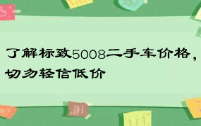 了解标致5008二手车价格，切勿轻信低价