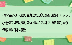 全面升级的大众辉腾Passat带来更加豪华和智能的驾乘体验