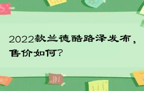 2022款兰德酷路泽发布，售价如何？