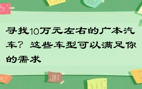 寻找10万元左右的广本汽车？这些车型可以满足你的需求