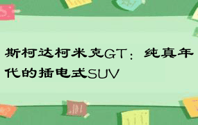 斯柯达柯米克GT：纯真年代的插电式SUV