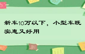 新车10万以下，小型车既实惠又好用